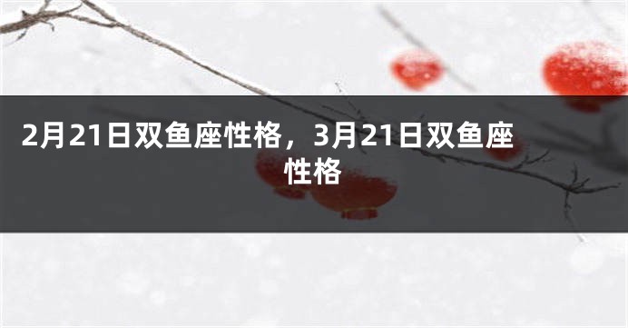 2月21日双鱼座性格，3月21日双鱼座性格