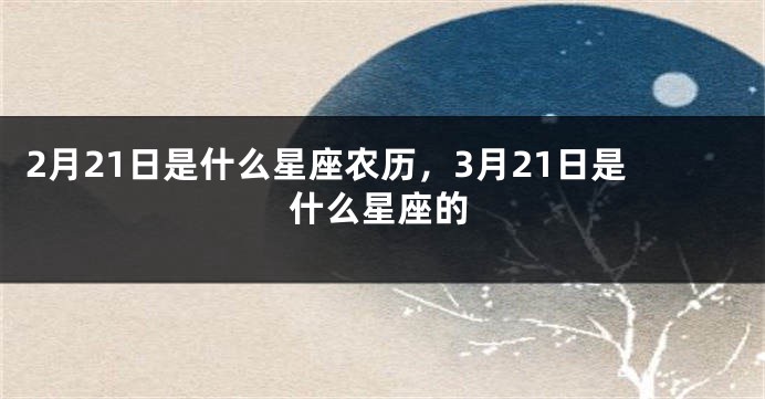 2月21日是什么星座农历，3月21日是什么星座的