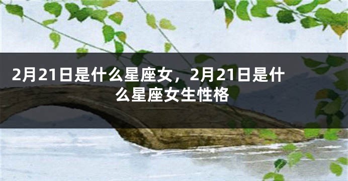 2月21日是什么星座女，2月21日是什么星座女生性格