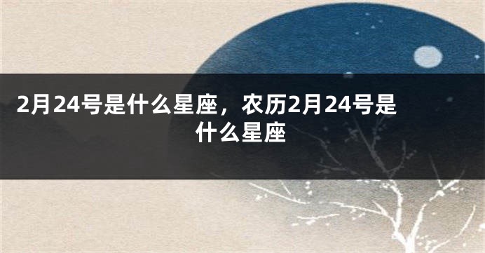 2月24号是什么星座，农历2月24号是什么星座