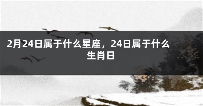 2月24日属于什么星座，24日属于什么生肖日