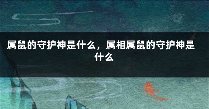 属鼠的守护神是什么，属相属鼠的守护神是什么