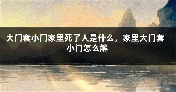 大门套小门家里死了人是什么，家里大门套小门怎么解