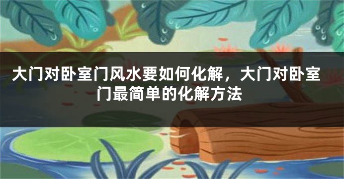 大门对卧室门风水要如何化解，大门对卧室门最简单的化解方法