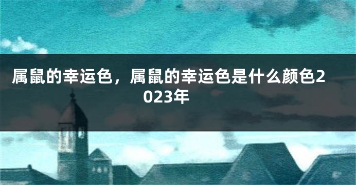 属鼠的幸运色，属鼠的幸运色是什么颜色2023年