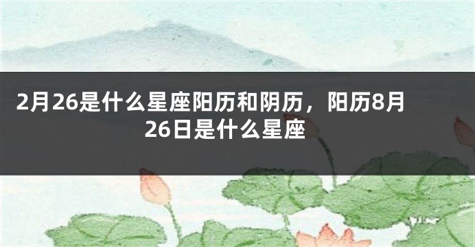 2月26是什么星座阳历和阴历，阳历8月26日是什么星座