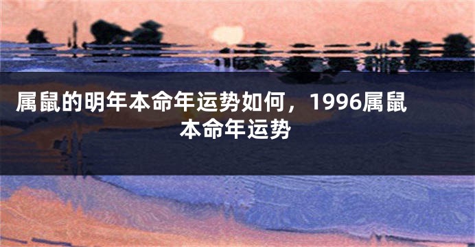 属鼠的明年本命年运势如何，1996属鼠本命年运势