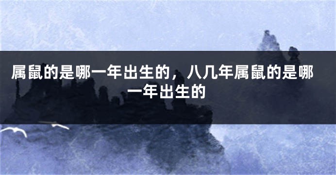 属鼠的是哪一年出生的，八几年属鼠的是哪一年出生的