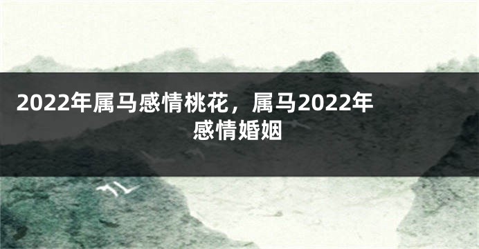 2022年属马感情桃花，属马2022年感情婚姻