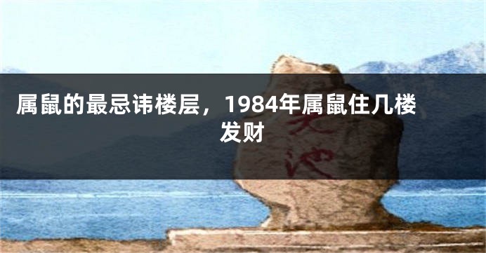 属鼠的最忌讳楼层，1984年属鼠住几楼发财