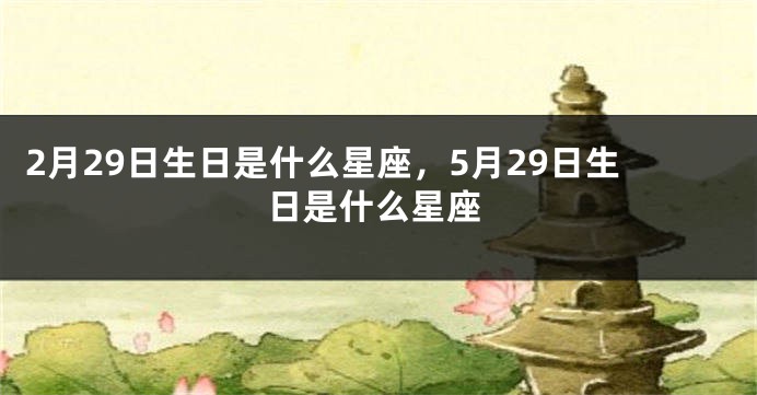 2月29日生日是什么星座，5月29日生日是什么星座