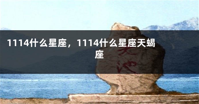 1114什么星座，1114什么星座天蝎座