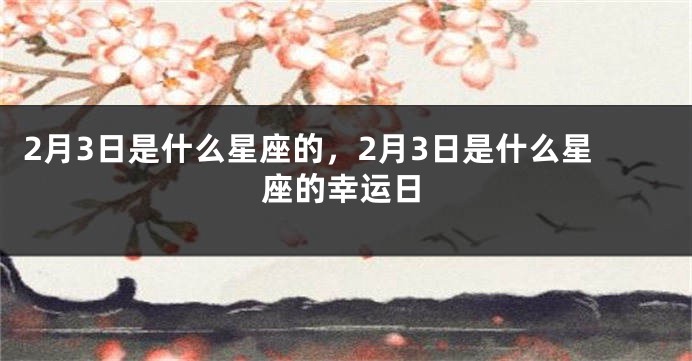 2月3日是什么星座的，2月3日是什么星座的幸运日