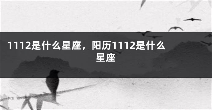 1112是什么星座，阳历1112是什么星座