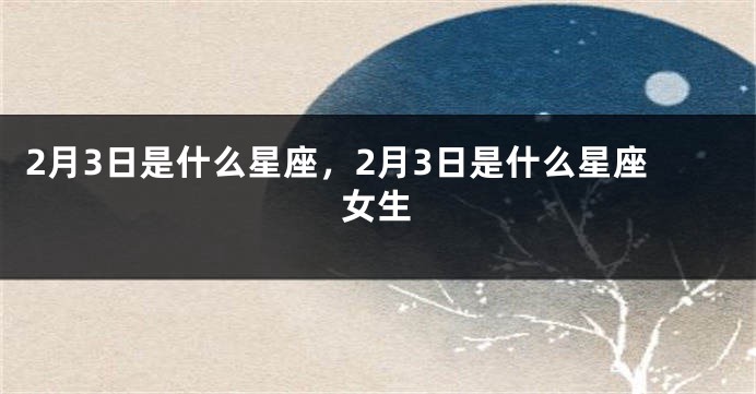 2月3日是什么星座，2月3日是什么星座女生