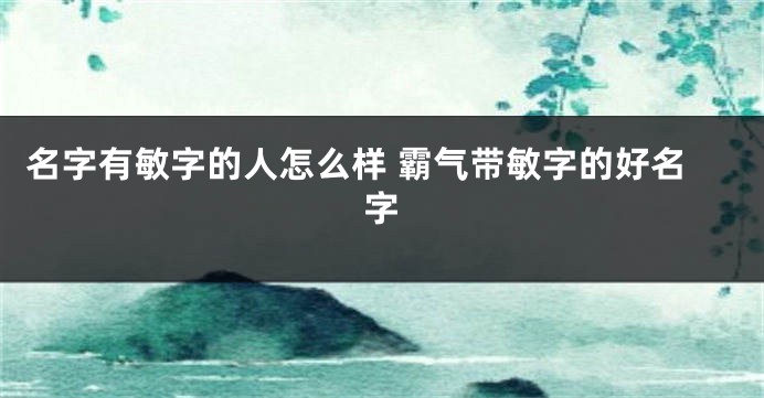 名字有敏字的人怎么样 霸气带敏字的好名字