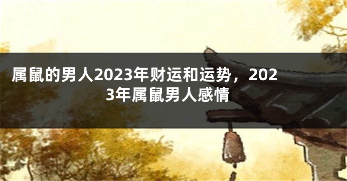 属鼠的男人2023年财运和运势，2023年属鼠男人感情