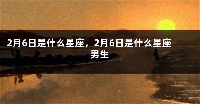 2月6日是什么星座，2月6日是什么星座男生