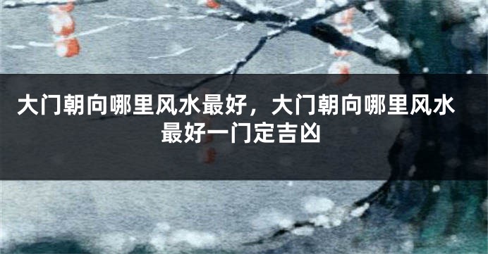 大门朝向哪里风水最好，大门朝向哪里风水最好一门定吉凶