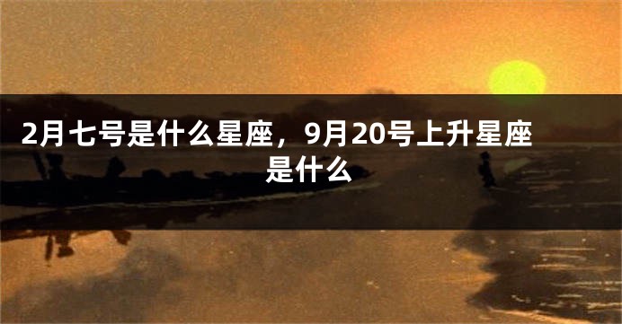 2月七号是什么星座，9月20号上升星座是什么