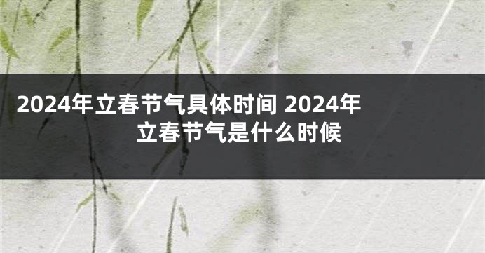 2024年立春节气具体时间 2024年立春节气是什么时候