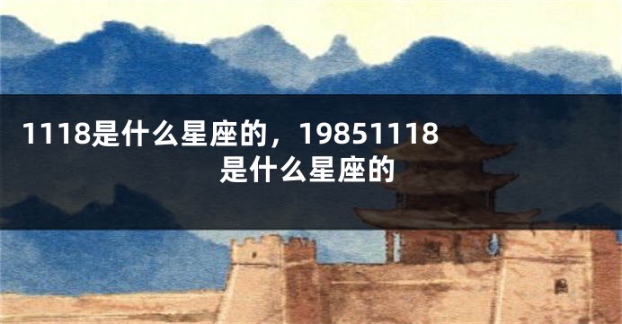 1118是什么星座的，19851118是什么星座的