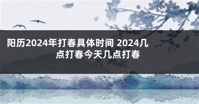 阳历2024年打春具体时间 2024几点打春今天几点打春