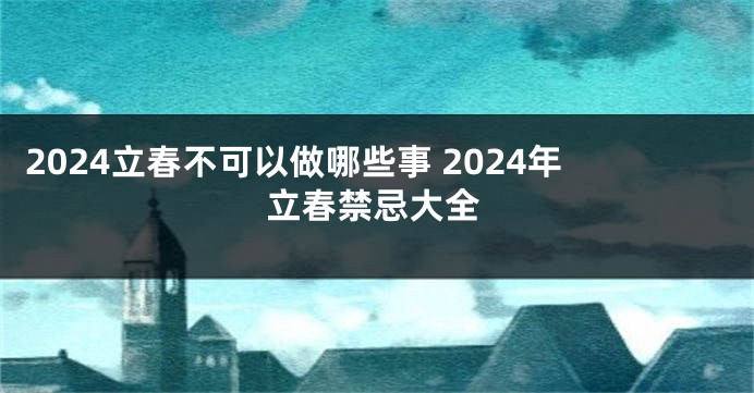 2024立春不可以做哪些事 2024年立春禁忌大全