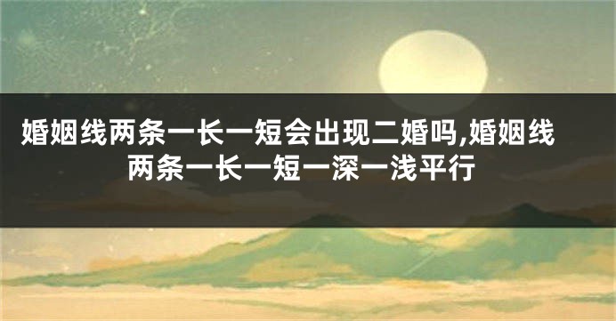 婚姻线两条一长一短会出现二婚吗,婚姻线两条一长一短一深一浅平行