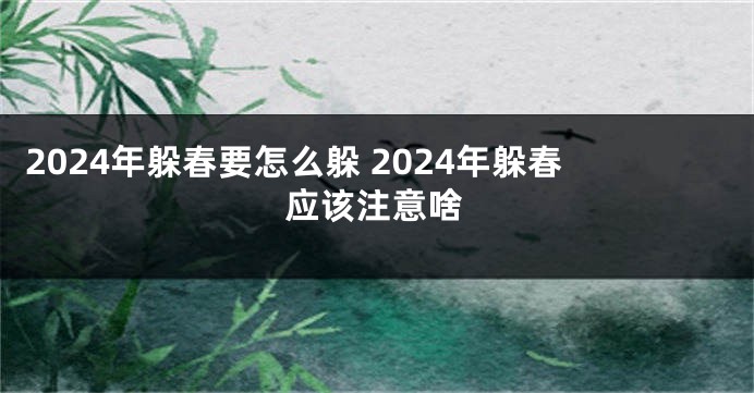 2024年躲春要怎么躲 2024年躲春应该注意啥