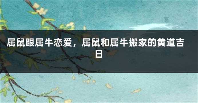 属鼠跟属牛恋爱，属鼠和属牛搬家的黄道吉日