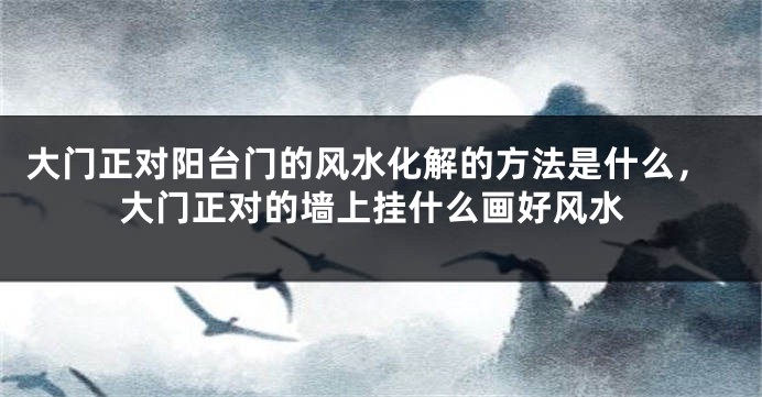 大门正对阳台门的风水化解的方法是什么，大门正对的墙上挂什么画好风水