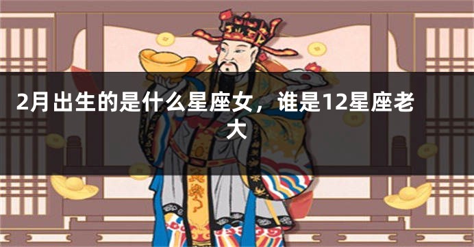 2月出生的是什么星座女，谁是12星座老大