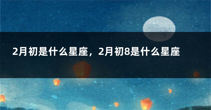 2月初是什么星座，2月初8是什么星座