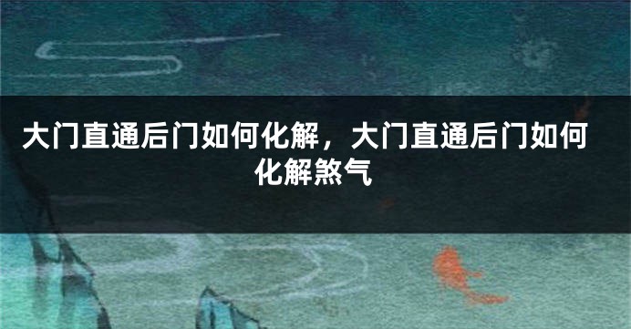 大门直通后门如何化解，大门直通后门如何化解煞气