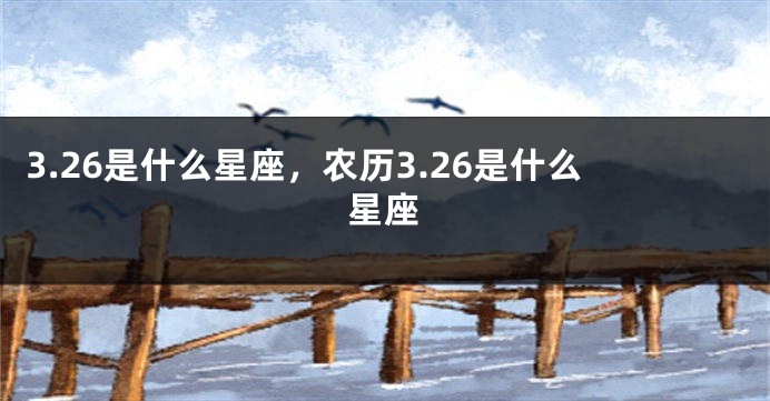 3.26是什么星座，农历3.26是什么星座