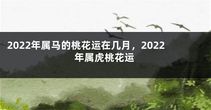 2022年属马的桃花运在几月，2022年属虎桃花运