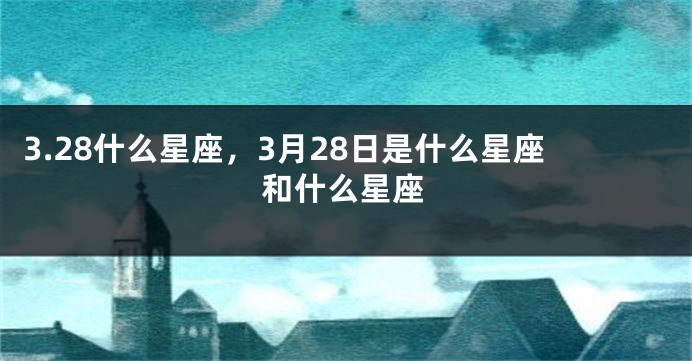 3.28什么星座，3月28日是什么星座和什么星座