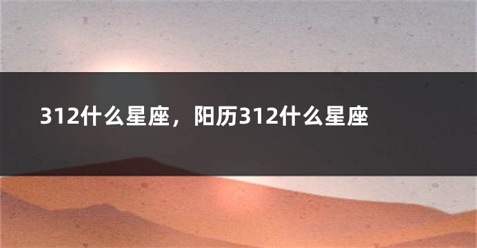 312什么星座，阳历312什么星座