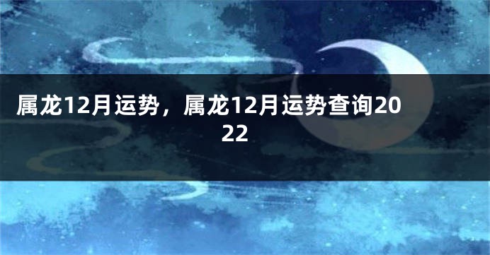 属龙12月运势，属龙12月运势查询2022