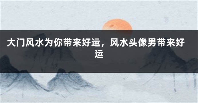 大门风水为你带来好运，风水头像男带来好运