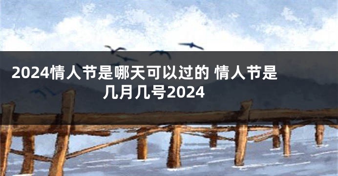 2024情人节是哪天可以过的 情人节是几月几号2024