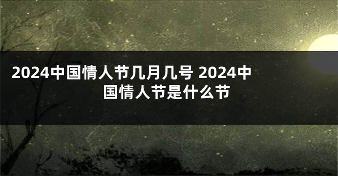 2024中国情人节几月几号 2024中国情人节是什么节