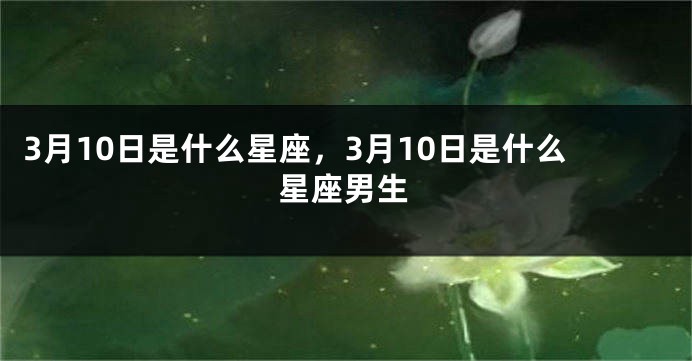 3月10日是什么星座，3月10日是什么星座男生