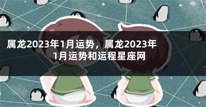 属龙2023年1月运势，属龙2023年1月运势和运程星座网