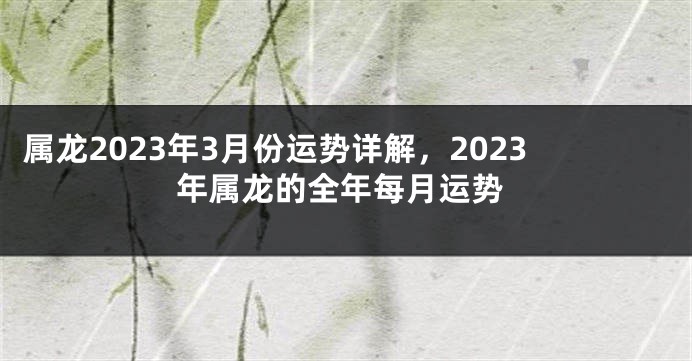 属龙2023年3月份运势详解，2023年属龙的全年每月运势