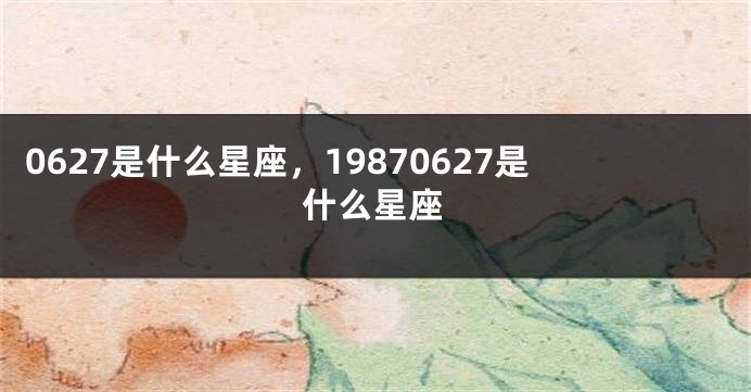 0627是什么星座，19870627是什么星座