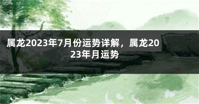 属龙2023年7月份运势详解，属龙2023年月运势