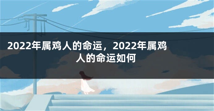 2022年属鸡人的命运，2022年属鸡人的命运如何