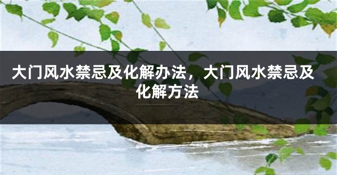 大门风水禁忌及化解办法，大门风水禁忌及化解方法